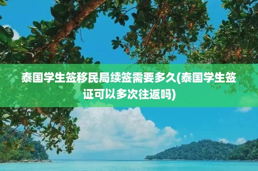 泰国学生签移民局续签需要多久(泰国学生签证可以多次往返吗)