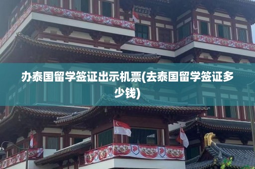 办泰国留学签证出示机票(去泰国留学签证多少钱)