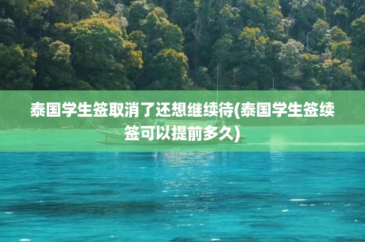 泰国学生签取消了还想继续待(泰国学生签续签可以提前多久)