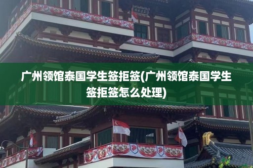 广州领馆泰国学生签拒签(广州领馆泰国学生签拒签怎么处理)