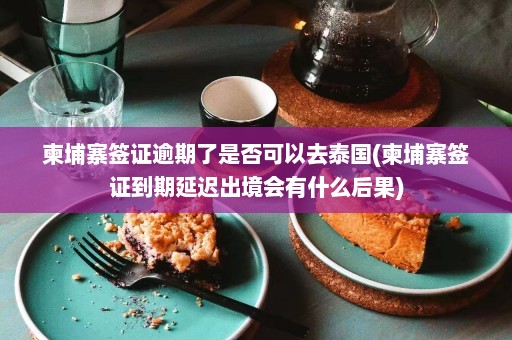 柬埔寨签证逾期了是否可以去泰国(柬埔寨签证到期延迟出境会有什么后果)