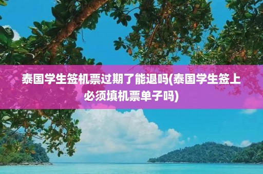 泰国学生签机票过期了能退吗(泰国学生签上必须填机票单子吗)