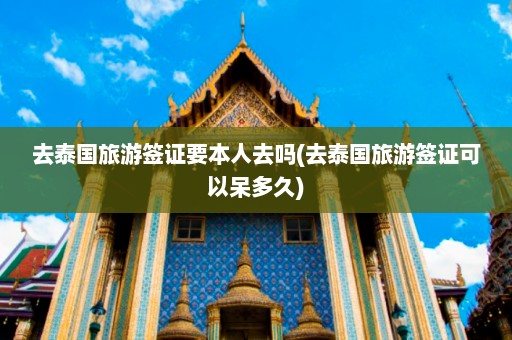 去泰国旅游签证要本人去吗(去泰国旅游签证可以呆多久)  第1张