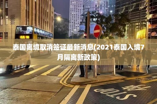 泰国离境取消签证最新消息(2021泰国入境7月隔离新政策)