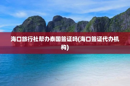 海口旅行社帮办泰国签证吗(海口签证代办机构)