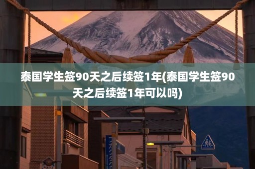 泰国学生签90天之后续签1年(泰国学生签90天之后续签1年可以吗)