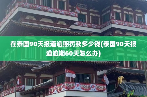 在泰国90天报道逾期罚款多少钱(泰国90天报道逾期60天怎么办)