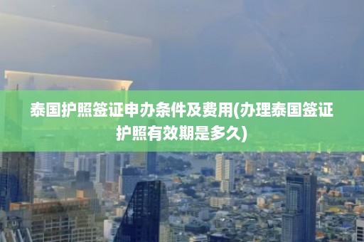 泰国护照签证申办条件及费用(办理泰国签证护照有效期是多久)  第1张