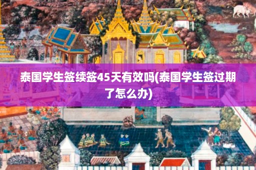 泰国学生签续签45天有效吗(泰国学生签过期了怎么办)  第1张