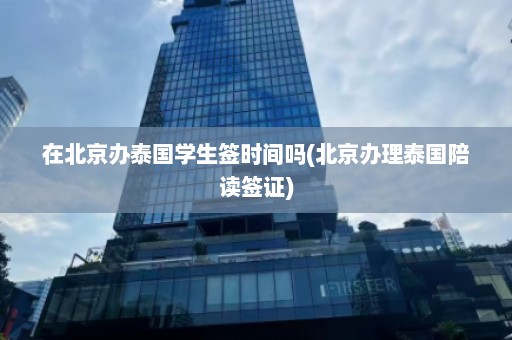 在北京办泰国学生签时间吗(北京办理泰国陪读签证)