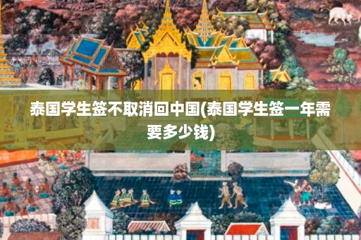 泰国学生签不取消回中国(泰国学生签一年需要多少钱)