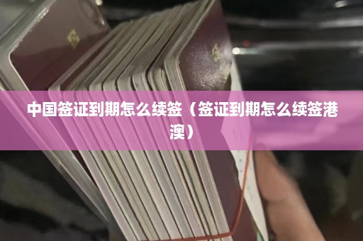 中国签证到期怎么续签（签证到期怎么续签港澳）  第1张