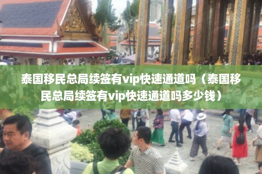 泰国移民总局续签有vip快速通道吗（泰国移民总局续签有vip快速通道吗多少钱）  第1张