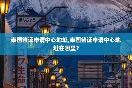 泰国签证申请中心地址,泰国签证申请中心地址在哪里？