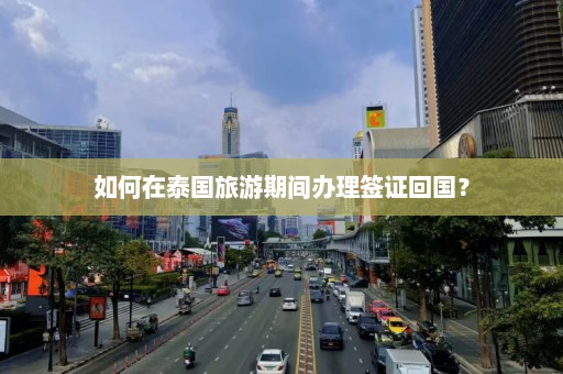 如何在泰国旅游期间办理签证回国？