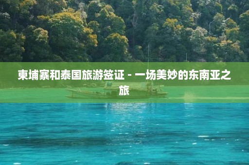 柬埔寨和泰国旅游签证 - 一场美妙的东南亚之旅