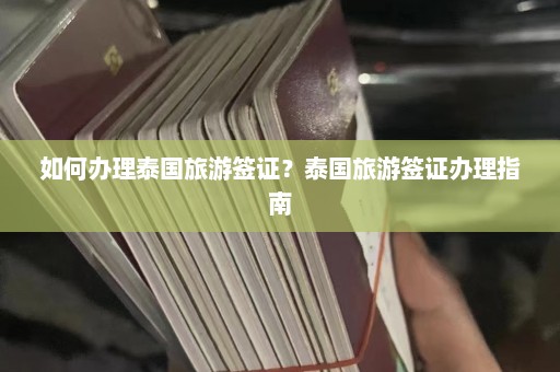 如何办理泰国旅游签证？泰国旅游签证办理指南  第1张