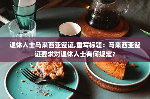 退休人士马来西亚签证,重写标题：马来西亚签证要求对退休人士有何规定？