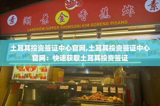 土耳其投资签证中心官网,土耳其投资签证中心官网：快速获取土耳其投资签证