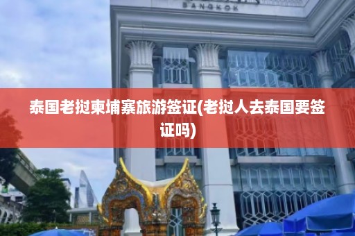 泰国老挝柬埔寨旅游签证(老挝人去泰国要签证吗)  第1张