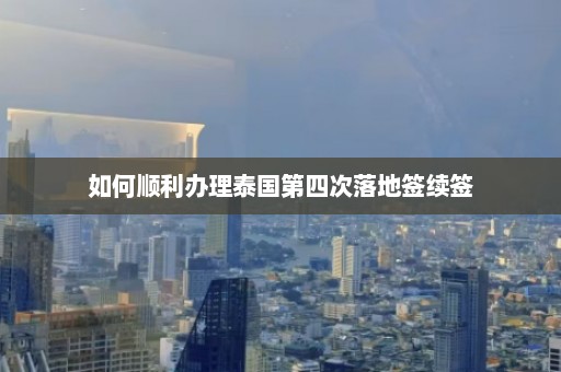 如何顺利办理泰国第四次落地签续签