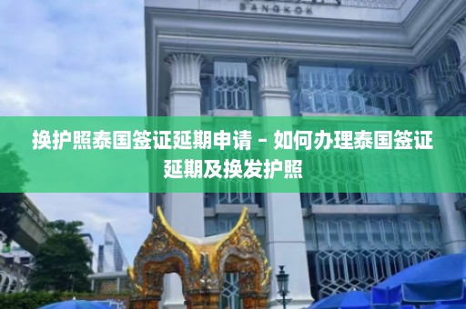 换护照泰国签证延期申请 – 如何办理泰国签证延期及换发护照  第1张