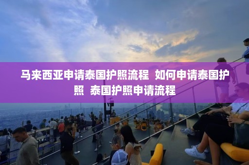 马来西亚申请泰国护照流程  如何申请泰国护照 泰国护照申请流程 第1张