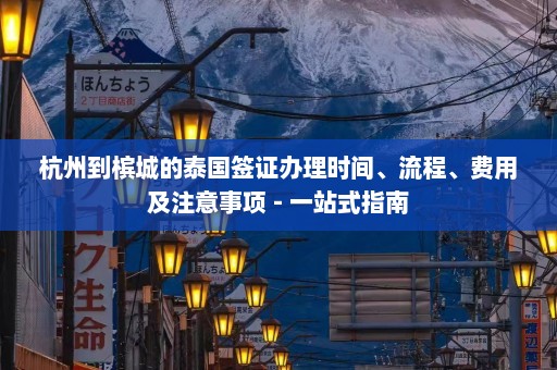 杭州到槟城的泰国签证办理时间、流程、费用及注意事项 - 一站式指南