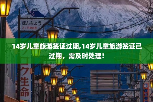 14岁儿童旅游签证过期,14岁儿童旅游签证已过期，需及时处理！