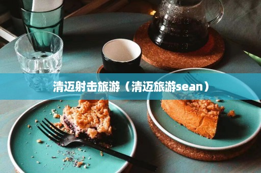 清迈射击旅游（清迈旅游sean）