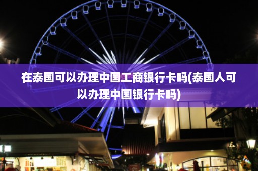 在泰国可以办理中国工商银行卡吗(泰国人可以办理中国银行卡吗)  第1张