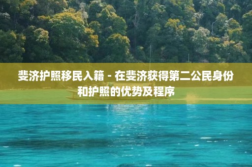 斐济护照移民入籍 - 在斐济获得第二公民身份和护照的优势及程序