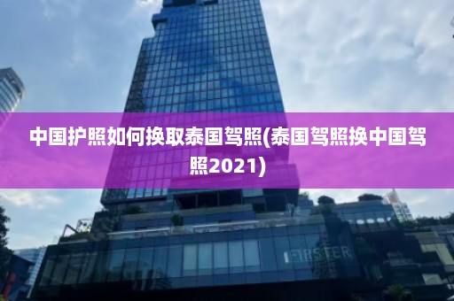 中国护照如何换取泰国驾照(泰国驾照换中国驾照2021)  第1张