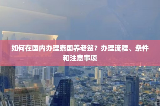 如何在国内办理泰国养老签？办理流程、条件和注意事项  第1张