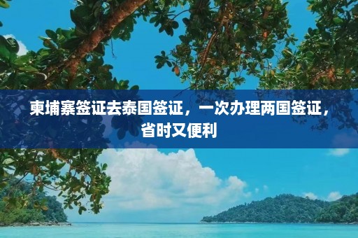 柬埔寨签证去泰国签证，一次办理两国签证，省时又便利