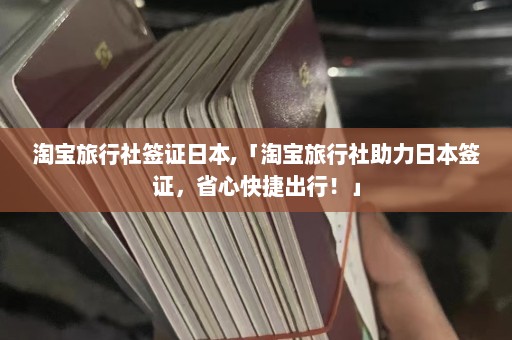 淘宝旅行社签证日本,「淘宝旅行社助力日本签证，省心快捷出行！」  第1张