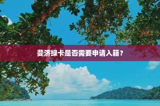 斐济绿卡是否需要申请入籍？