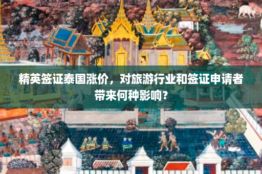 精英签证泰国涨价，对旅游行业和签证申请者带来何种影响？  第1张