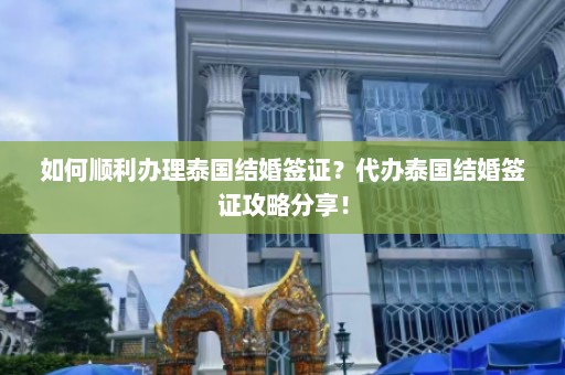 如何顺利办理泰国结婚签证？代办泰国结婚签证攻略分享！