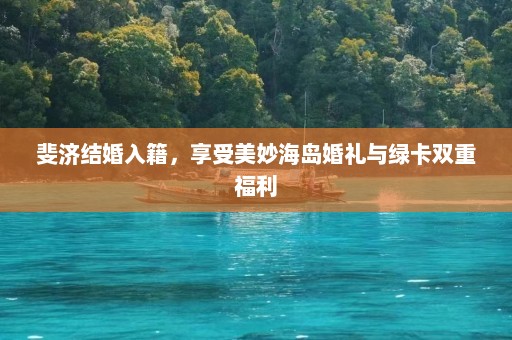 斐济结婚入籍，享受美妙海岛婚礼与绿卡双重福利