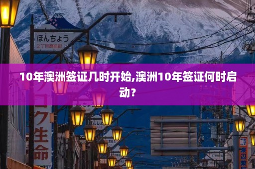 10年澳洲签证几时开始,澳洲10年签证何时启动？