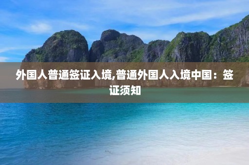 外国人普通签证入境,普通外国人入境中国：签证须知