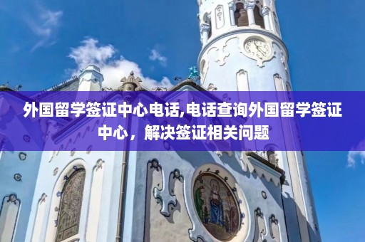 外国留学签证中心电话,电话查询外国留学签证中心，解决签证相关问题