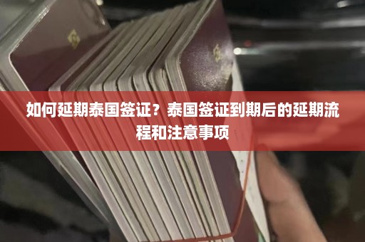 如何延期泰国签证？泰国签证到期后的延期流程和注意事项  第1张