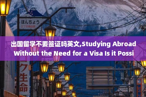 出国留学不要签证吗英文,Studying Abroad Without the Need for a Visa Is it Possible