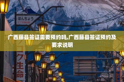 广西藤县签证需要预约吗,广西藤县签证预约及要求说明