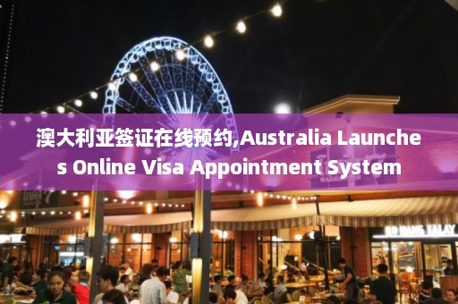 澳大利亚签证在线预约,Australia Launches Online Visa Appointment System