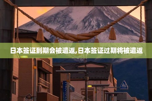 日本签证到期会被遣返,日本签证过期将被遣返