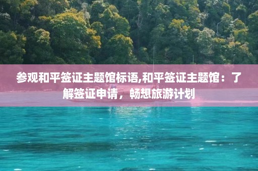 参观和平签证主题馆标语,和平签证主题馆：了解签证申请，畅想旅游计划