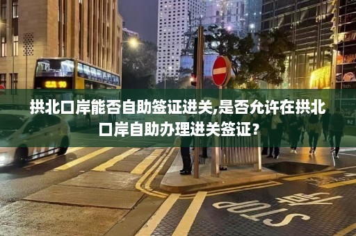 拱北口岸能否自助签证进关,是否允许在拱北口岸自助办理进关签证？